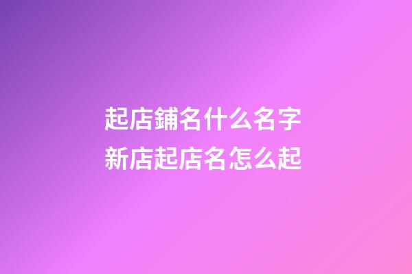 起店鋪名什么名字 新店起店名怎么起-第1張-店鋪起名-玄機派